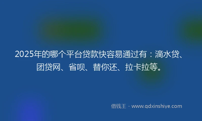2025年的哪个平台贷款快容易通过有：滴水贷、团贷网、省呗、替你还、拉卡拉等。