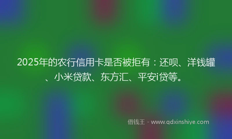 2025年的农行信用卡是否被拒有：还呗、洋钱罐、小米贷款、东方汇、平安i贷等。