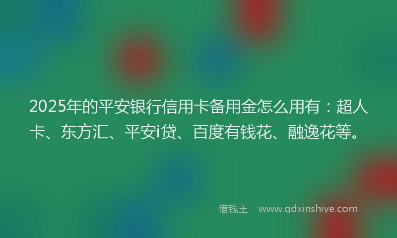 2025年的平安银行信用卡备用金怎么用有：超人卡、东方汇、平安i贷、百度有钱花、融逸花等。