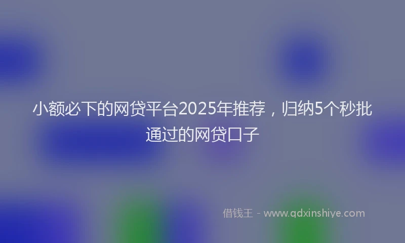 小额必下的网贷平台2025年推荐，归纳5个秒批通过的网贷口子