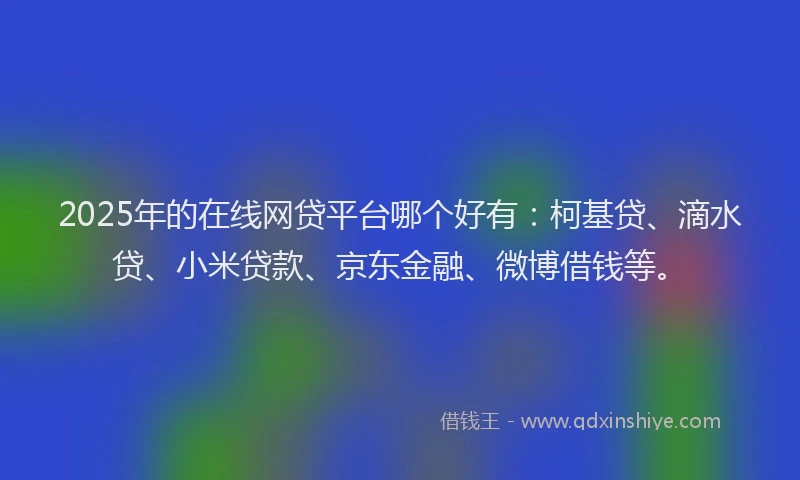 2025年的在线网贷平台哪个好有：柯基贷、滴水贷、小米贷款、京东金融、微博借钱等。