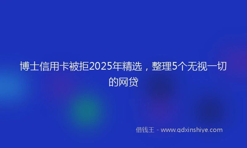 博士信用卡被拒2025年精选，整理5个无视一切的网贷