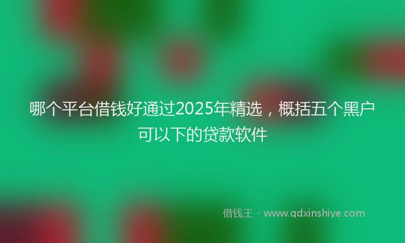 哪个平台借钱好通过2025年精选，概括五个黑户可以下的贷款软件