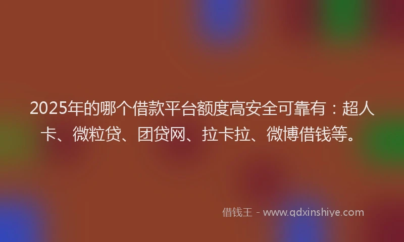 2025年的哪个借款平台额度高安全可靠有：超人卡、微粒贷、团贷网、拉卡拉、微博借钱等。