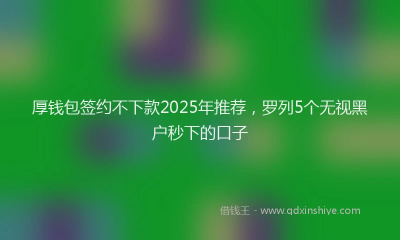 厚钱包签约不下款2025年推荐，罗列5个无视黑户秒下的口子