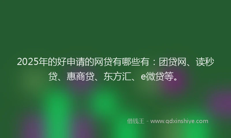 2025年的好申请的网贷有哪些有：团贷网、读秒贷、惠商贷、东方汇、e微贷等。