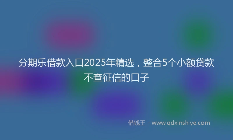 分期乐借款入口2025年精选，整合5个小额贷款不查征信的口子