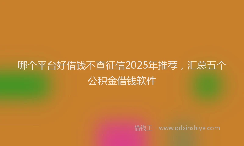 哪个平台好借钱不查征信2025年推荐，汇总五个公积金借钱软件