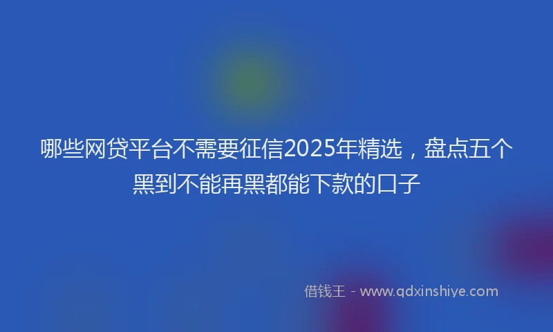 哪些网贷平台不需要征信2025年精选，盘点五个黑到不能再黑都能下款的口子