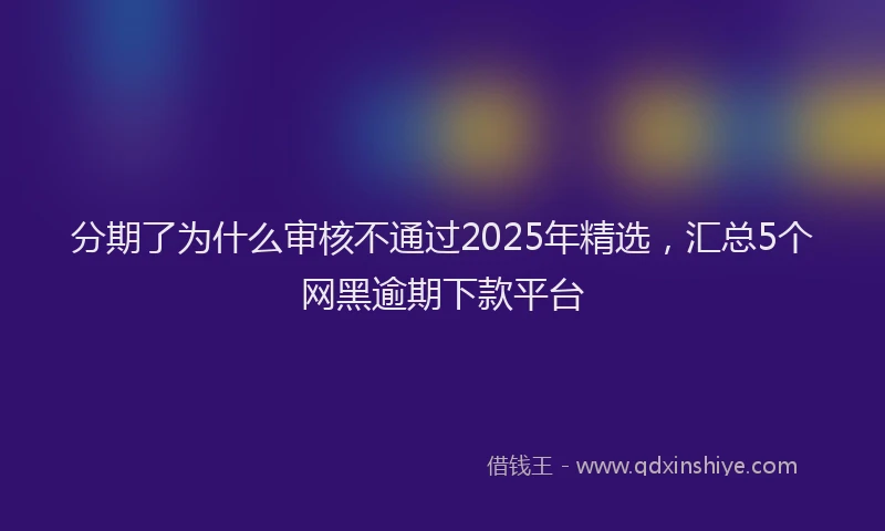 分期了为什么审核不通过2025年精选，汇总5个网黑逾期下款平台