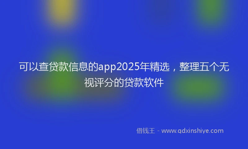 可以查贷款信息的app2025年精选，整理五个无视评分的贷款软件