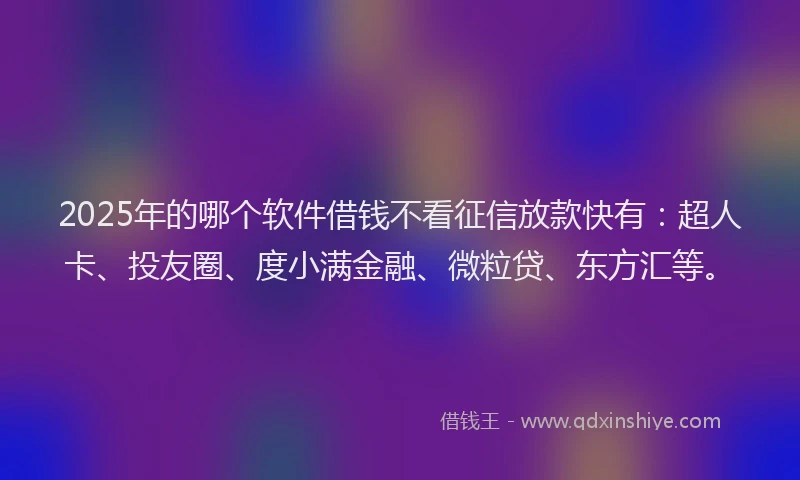 2025年的哪个软件借钱不看征信放款快有：超人卡、投友圈、度小满金融、微粒贷、东方汇等。