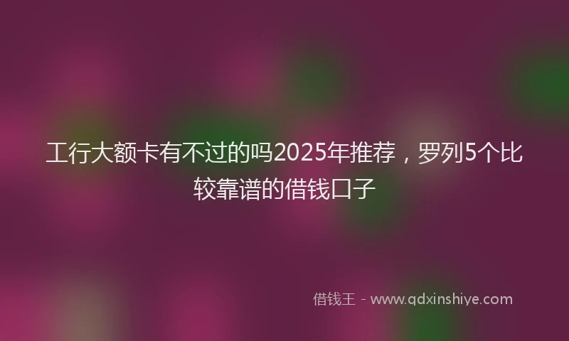 工行大额卡有不过的吗2025年推荐，罗列5个比较靠谱的借钱口子