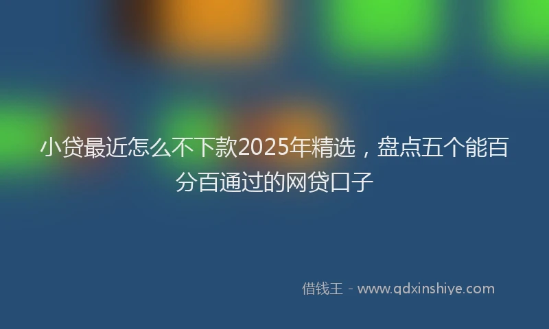 小贷最近怎么不下款2025年精选，盘点五个能百分百通过的网贷口子