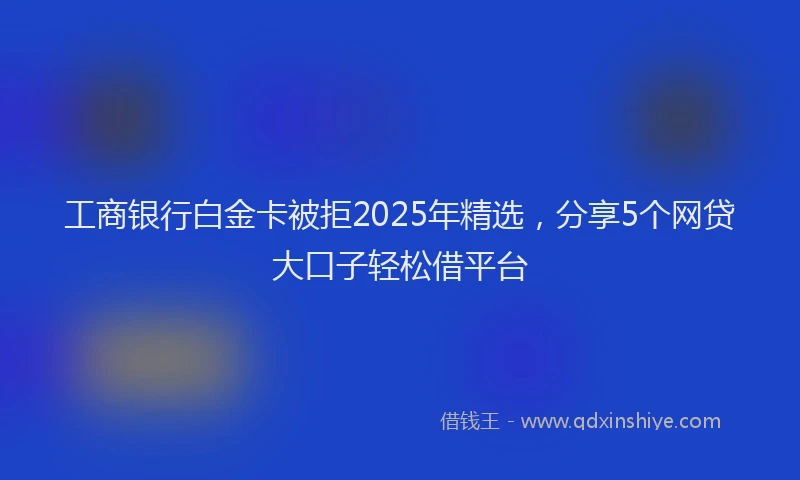 工商银行白金卡被拒2025年精选，分享5个网贷大口子轻松借平台