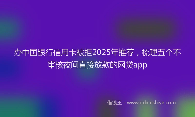办中国银行信用卡被拒2025年推荐，梳理五个不审核夜间直接放款的网贷app
