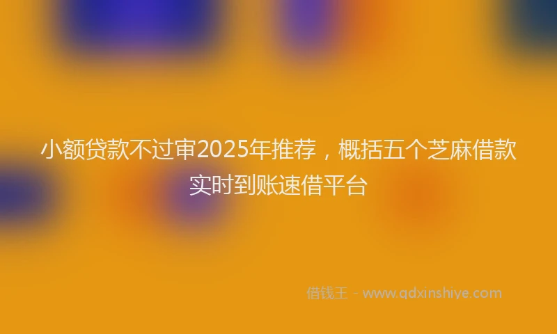 小额贷款不过审2025年推荐，概括五个芝麻借款实时到账速借平台