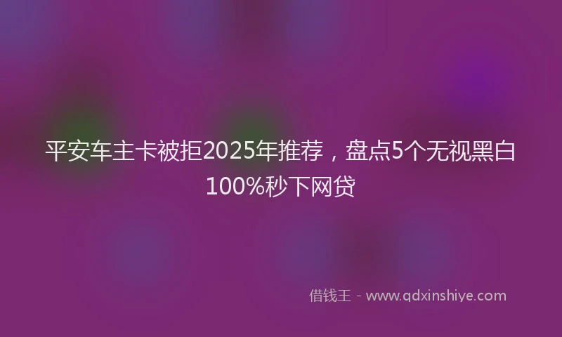平安车主卡被拒2025年推荐，盘点5个无视黑白100%秒下网贷