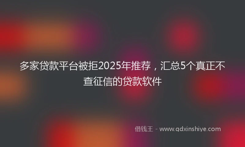 多家贷款平台被拒2025年推荐，汇总5个真正不查征信的贷款软件