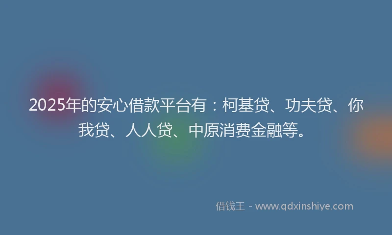 2025年的安心借款平台有：柯基贷、功夫贷、你我贷、人人贷、中原消费金融等。