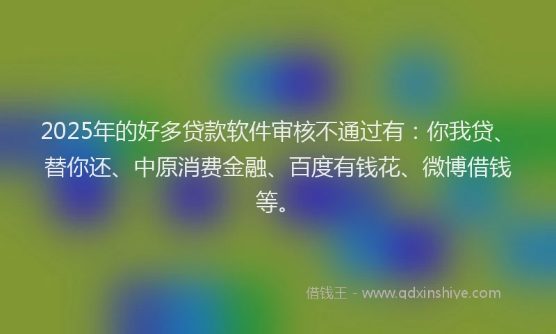 2025年的好多贷款软件审核不通过有：你我贷、替你还、中原消费金融、百度有钱花、微博借钱等。