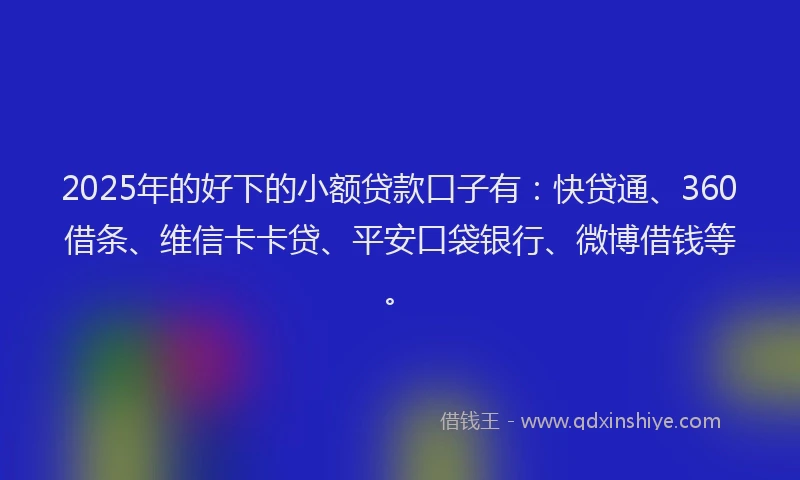 2025年的好下的小额贷款口子有：快贷通、360借条、维信卡卡贷、平安口袋银行、微博借钱等。