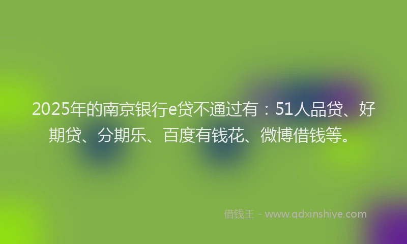 2025年的南京银行e贷不通过有：51人品贷、好期贷、分期乐、百度有钱花、微博借钱等。