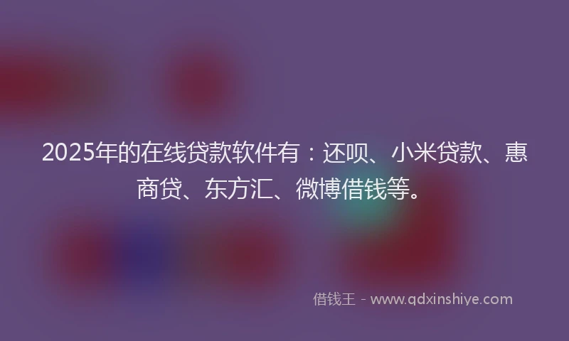 2025年的在线贷款软件有：还呗、小米贷款、惠商贷、东方汇、微博借钱等。