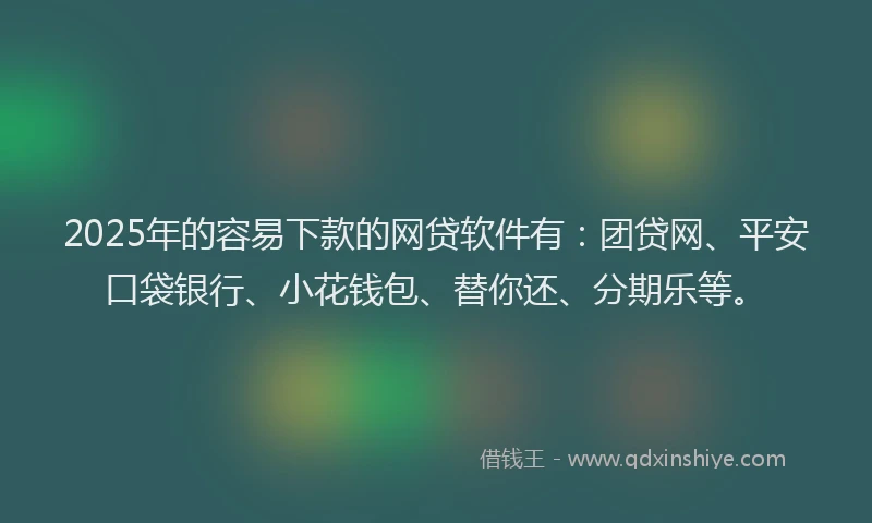 2025年的容易下款的网贷软件有：团贷网、平安口袋银行、小花钱包、替你还、分期乐等。