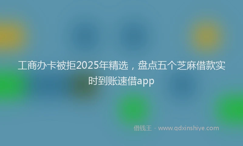 工商办卡被拒2025年精选，盘点五个芝麻借款实时到账速借app
