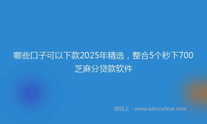 哪些口子可以下款2025年精选，整合5个秒下700芝麻分贷款软件