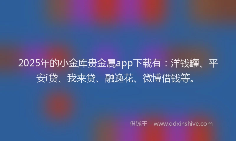 2025年的小金库贵金属app下载有：洋钱罐、平安i贷、我来贷、融逸花、微博借钱等。