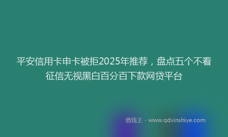 平安信用卡申卡被拒2025年推荐，盘点五个不看征信无视黑白百分百下款网贷平台