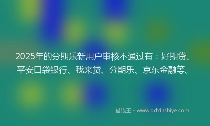 2025年的分期乐新用户审核不通过有：好期贷、平安口袋银行、我来贷、分期乐、京东金融等。