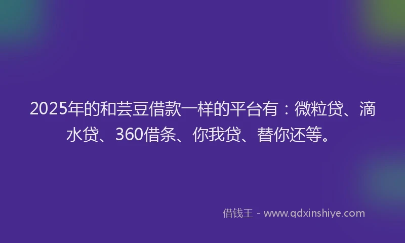 2025年的和芸豆借款一样的平台有：微粒贷、滴水贷、360借条、你我贷、替你还等。