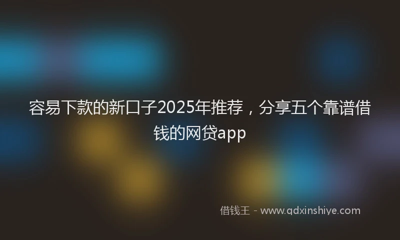 容易下款的新口子2025年推荐，分享五个靠谱借钱的网贷app