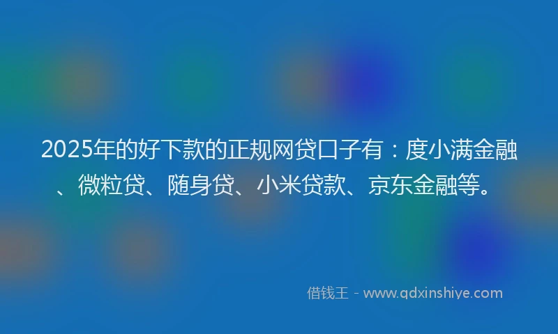 2025年的好下款的正规网贷口子有：度小满金融、微粒贷、随身贷、小米贷款、京东金融等。