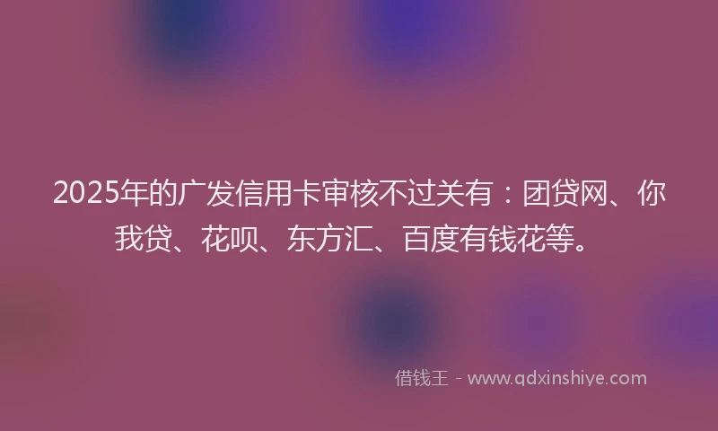 2025年的广发信用卡审核不过关有：团贷网、你我贷、花呗、东方汇、百度有钱花等。