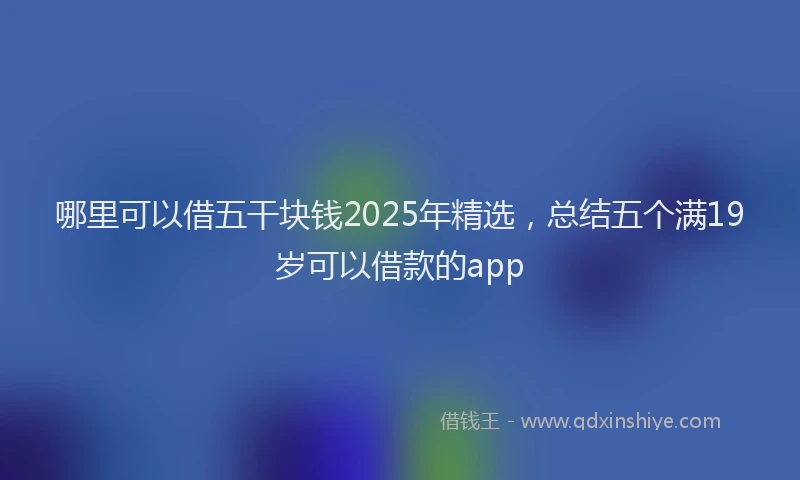 哪里可以借五干块钱2025年精选，总结五个满19岁可以借款的app
