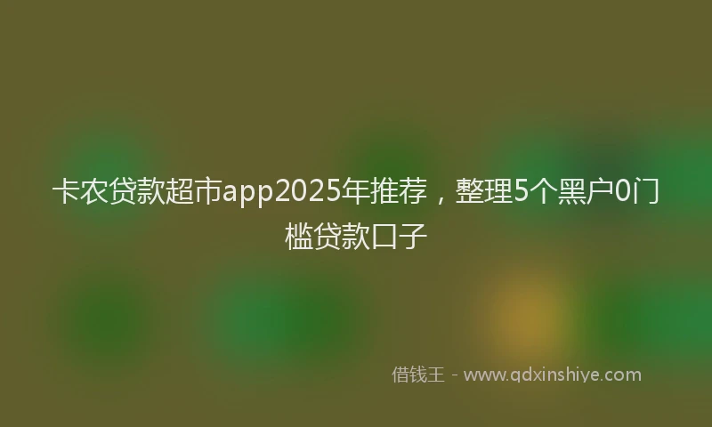 卡农贷款超市app2025年推荐，整理5个黑户0门槛贷款口子
