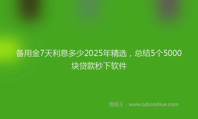 备用金7天利息多少2025年精选，总结5个5000块贷款秒下软件