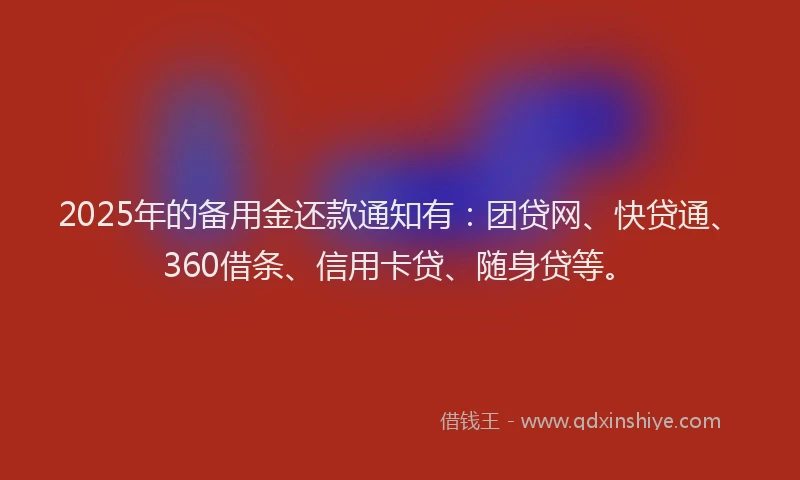 2025年的备用金还款通知有：团贷网、快贷通、360借条、信用卡贷、随身贷等。
