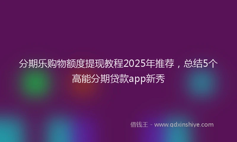 分期乐购物额度提现教程2025年推荐，总结5个高能分期贷款app新秀