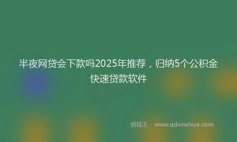 半夜网贷会下款吗2025年推荐，归纳5个公积金快速贷款软件