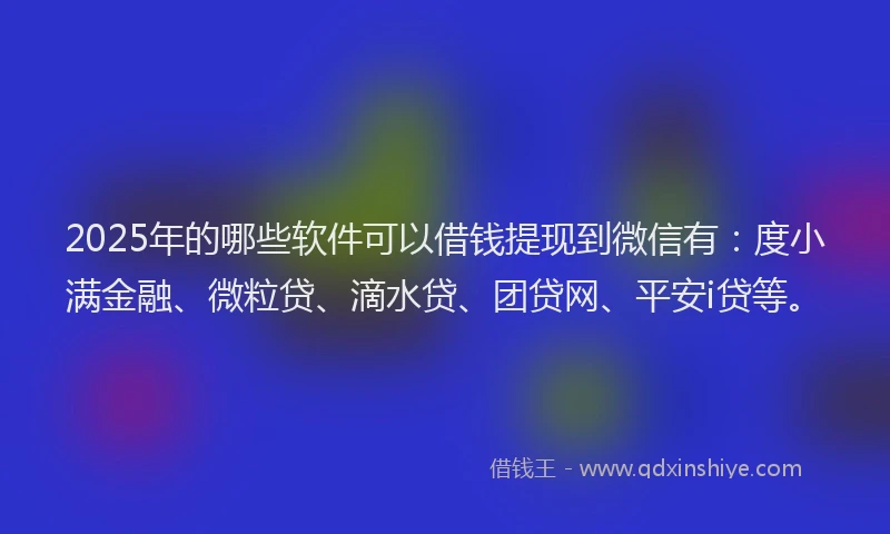 2025年的哪些软件可以借钱提现到微信有：度小满金融、微粒贷、滴水贷、团贷网、平安i贷等。