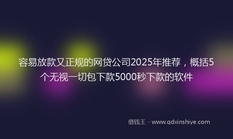 容易放款又正规的网贷公司2025年推荐，概括5个无视一切包下款5000秒下款的软件