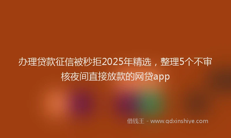 办理贷款征信被秒拒2025年精选，整理5个不审核夜间直接放款的网贷app