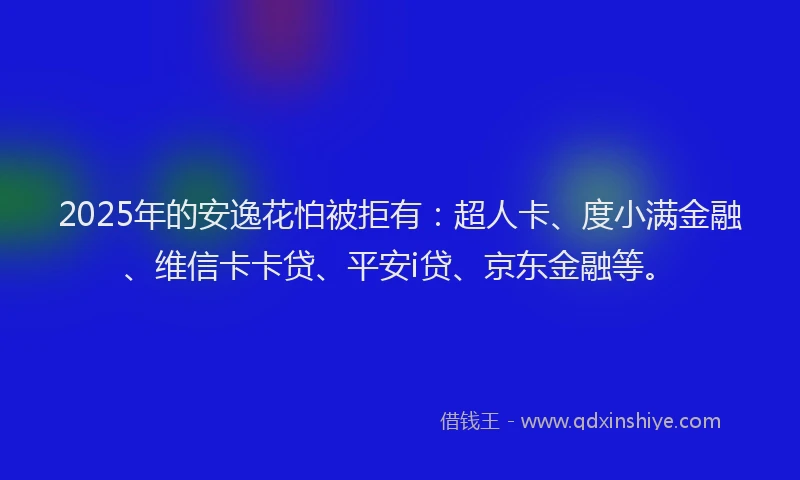 2025年的安逸花怕被拒有：超人卡、度小满金融、维信卡卡贷、平安i贷、京东金融等。