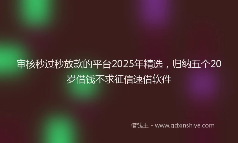 审核秒过秒放款的平台2025年精选，归纳五个20岁借钱不求征信速借软件