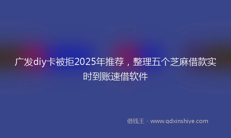 广发diy卡被拒2025年推荐，整理五个芝麻借款实时到账速借软件